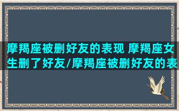 摩羯座被删好友的表现 摩羯座女生删了好友/摩羯座被删好友的表现 摩羯座女生删了好友-我的网站